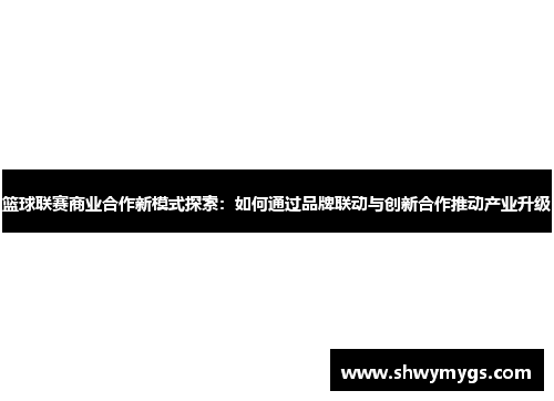 篮球联赛商业合作新模式探索：如何通过品牌联动与创新合作推动产业升级